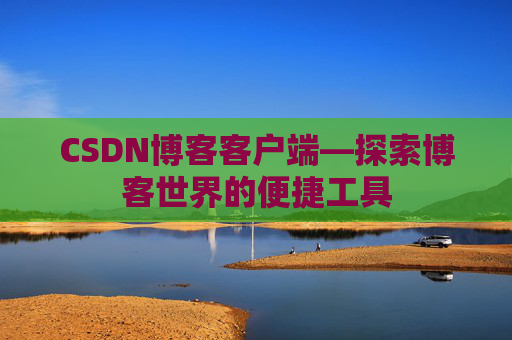 CSDN博客客户端—探索博客世界的便捷工具 CSDN博客客户端—探索博客世界的便捷工具
